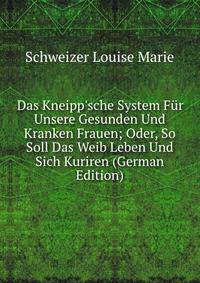 Das Kneipp'sche System F?r Unsere Gesunden Und Kranken Frauen; Oder, So Soll Das Weib Leben Und Sich Kuriren (German Edition)