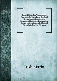 Good Things For Washington And Lincoln Birthdays: Original Recitations, Monologues, Exercises, Dialogues, Pantomime Songs, Motion Songs, Drills And Plays, Suitable For All Ages