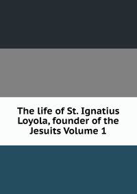 The life of St. Ignatius Loyola, founder of the Jesuits Volume 1