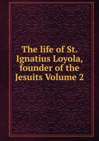 The life of St. Ignatius Loyola, founder of the Jesuits Volume 2