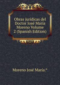 Obras juridicas del Doctor Jose Maria Moreno Volume 2 (Spanish Edition)
