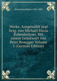 Werke. Ausgewahlt und hrsg. von Michael Maria Rabenlechner. Mit einem Geleitwort von Peter Rosegger Volume 1 (German Edition)