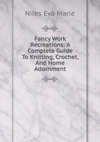 Fancy Work Recreations: A Complete Guide To Knitting, Crochet, And Home Adornment