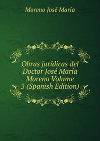 Obras juridicas del Doctor Jose Maria Moreno Volume 3 (Spanish Edition)