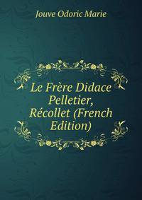 Le Frere Didace Pelletier, Recollet (French Edition)