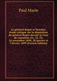Le general Roget et Dreyfus; etude critique sur la deposition du general Roget devant la Cour de cassation (21, 22, 23, 24 novembre 1898, 28 janvier et 3 fevrier 1899 (French Edition)