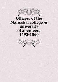 Officers of the Marischal college &amp; university of aberdeen, 1593-1860