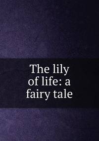 The lily of life: a fairy tale