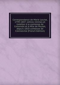 Correspondance de Marie Louise, 1799-1847; lettres intimes et inedites a la comtesse de Colloredo et a Mlle de Poutet, depuis 1810 comtesse de Crenneville (French Edition)