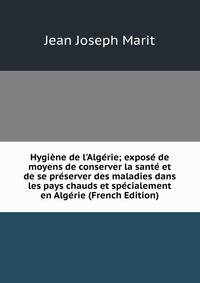 Hygi?ne de l'Alg?rie; expos? de moyens de conserver la sant? et de se pr?server des maladies dans les pays chauds et sp?cialement en Alg?rie (French Edition)