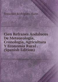 Cien Refranes Andaluces De Meteorologia, Cronologia, Agricultura Y Economia Rural . (Spanish Edition)