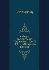 A Magyar Torvenyhozas Tortenelme: 1000-Tl 1880-Ig . (Hungarian Edition)