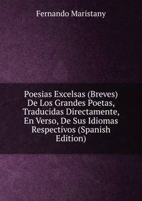 Poesias Excelsas (Breves) De Los Grandes Poetas, Traducidas Directamente, En Verso, De Sus Idiomas Respectivos (Spanish Edition)