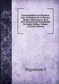 Correspondance De Napol?on Avec Le Ministre De La Marine: Depuis 1804 Jusqu'en Avril 1815. Extraite D'un Portefeuille De Sainte-H?l?ne, Volume 2 (French Edition)