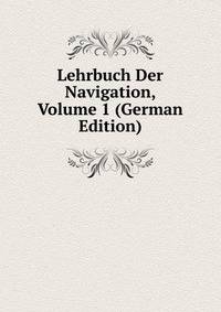 Lehrbuch Der Navigation, Volume 1 (German Edition)