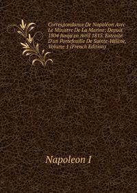 Correspondance De Napol?on Avec Le Ministre De La Marine: Depuis 1804 Jusqu'en Avril 1815. Extraite D'un Portefeuille De Sainte-H?l?ne, Volume 1 (French Edition)