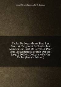Tables De Logarithmes Pour Les Sinus &amp; Tangentes De Toutes Les Minutes Du Quart De Cercle, &amp; Pour Tous Les Nombres Naturels Depuis I Jusqu'? 20000: . De L'usage De Ces Tables (French Edition)