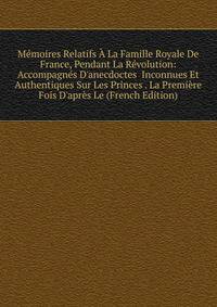 M?moires Relatifs ? La Famille Royale De France, Pendant La R?volution: Accompagn?s D'anecdoctes Inconnues Et Authentiques Sur Les Princes . La Premi?re Fois D'apr?s Le (French Edition)