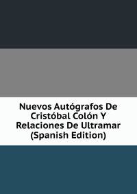 Nuevos Autografos De Cristobal Colon Y Relaciones De Ultramar (Spanish Edition)