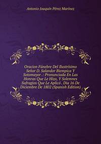 Oracion Funebre Del Ilustrisimo Senor D. Salavdor Biempica Y Sotomayor .: Pronunciada En Las Honras Que Le Hizo, Y Solemnes Sufragios Que Le Aplico . Dia 16 De Diciembre De 1802 (Spanish Edition)