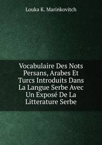 Vocabulaire Des Nots Persans, Arabes Et Turcs Introduits Dans La Langue Serbe Avec Un Expose De La Litterature Serbe