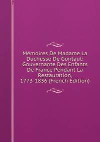 Memoires De Madame La Duchesse De Gontaut: Gouvernante Des Enfants De France Pendant La Restauration, 1773-1836 (French Edition)