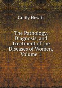 The Pathology, Diagnosis, and Treatment of the Diseases of Women, Volume 1