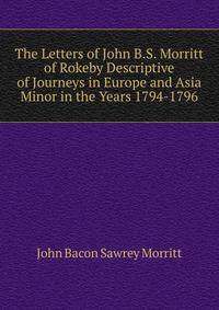 The Letters of John B.S. Morritt of Rokeby Descriptive of Journeys in Europe and Asia Minor in the Years 1794-1796