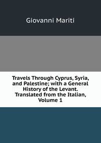 Travels Through Cyprus, Syria, and Palestine; with a General History of the Levant. Translated from the Italian, Volume 1