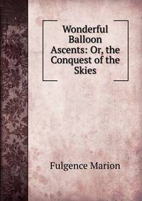 Wonderful Balloon Ascents: Or, the Conquest of the Skies
