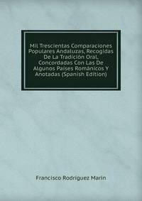 Mil Trescientas Comparaciones Populares Andaluzas, Recogidas De La Tradicion Oral, Concordadas Con Las De Algunos Paises Romanicos Y Anotadas (Spanish Edition)