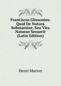 Franciscus Glissonius: Quid De Natura Substantiae, Seu Vita Naturae Senserit (Latin Edition)