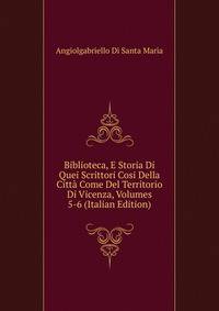 Biblioteca, E Storia Di Quei Scrittori Cosi Della Citta Come Del Territorio Di Vicenza, Volumes 5-6 (Italian Edition)