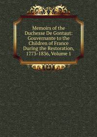 Memoirs of the Duchesse De Gontaut: Gouvernante to the Children of France During the Restoration, 1773-1836, Volume 1