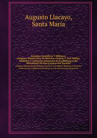 Estudios Cientficos Y Militares. Antiguos Manuscritos De Historia, Ciencia Y Arte Militar, Medicina Y Literarios Existentes En La Biblioteca del Monasterio De San Lorenzo Del Escorial