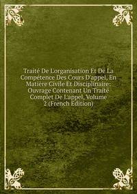Trait? De L'organisation Et De La Comp?tence Des Cours D'appel, En Mati?re Civile Et Disciplinaire: Ouvrage Contenant Un Trait? Complet De L'appel, Volume 2 (French Edition)