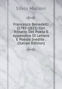 Francesco Benedetti (1785-1821) Con Ritratto Del Poeta E Appendice Di Lettere E Poesie Inedite . (Italian Edition)