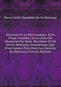 Marivaux Et Le Marivaudage: Suivi D'une Com?die, De La Suite De Marianne Par Mme. Riccoboni Et De Divers Morceaux Dramatiques Qui N'ont Jamais Paru Dans Les Oeuvres De Marivaux (French Edition)