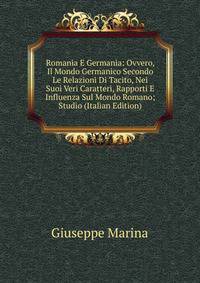 Romania E Germania: Ovvero, Il Mondo Germanico Secondo Le Relazioni Di Tacito, Nei Suoi Veri Caratteri, Rapporti E Influenza Sul Mondo Romano; Studio (Italian Edition)