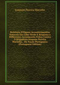 Relatorio D'Alguns Accontecimentos Notaveis Em Cabo-Verde E Resposta a Differentes Accusa?oens Feitas Contra O Brigadeiro Joaquim Pereira Marinho, . Da Na??o Portugueza (Portuguese Edition)