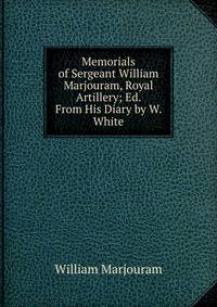 Memorials of Sergeant William Marjouram, Royal Artillery; Ed. From His Diary by W. White