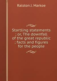 Startling statements ; or, The downfall of the great republic ; facts and figures for the people
