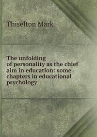 The unfolding of personality as the chief aim in education: some chapters in educational psychology