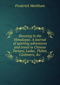 Shooting in the Himalayas. A journal of sporting adventures and travel in Chinese Tartary, Ladac, Thibet, Cashmere, &amp;c