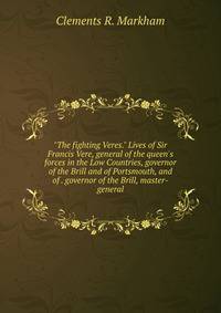 "The fighting Veres." Lives of Sir Francis Vere, general of the queen's forces in the Low Countries, governor of the Brill and of Portsmouth, and of . governor of the Brill, master-general