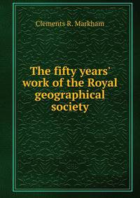 The fifty years' work of the Royal geographical society