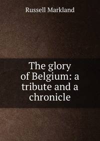 The glory of Belgium: a tribute and a chronicle