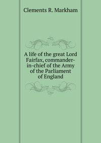 A life of the great Lord Fairfax, commander-in-chief of the Army of the Parliament of England