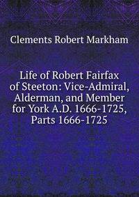 Life of Robert Fairfax of Steeton: Vice-Admiral, Alderman, and Member for York A.D. 1666-1725, Parts 1666-1725