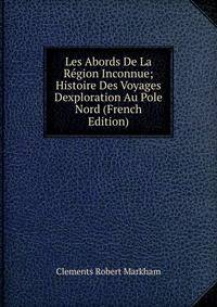 Les Abords De La Region Inconnue; Histoire Des Voyages Dexploration Au Pole Nord (French Edition)